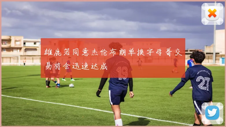 雄鹿若同意杰伦布朗单换字母哥交易将会迅速达成