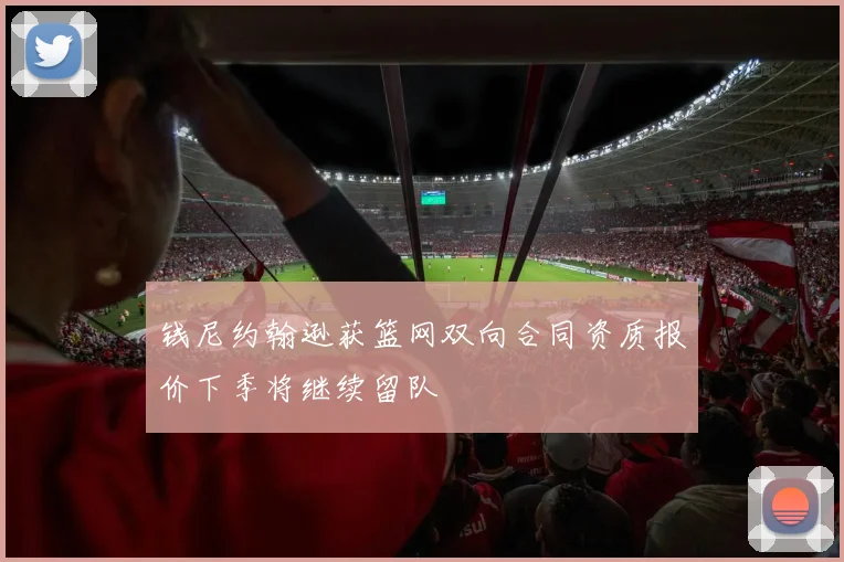 钱尼约翰逊获篮网双向合同资质报价下季将继续留队