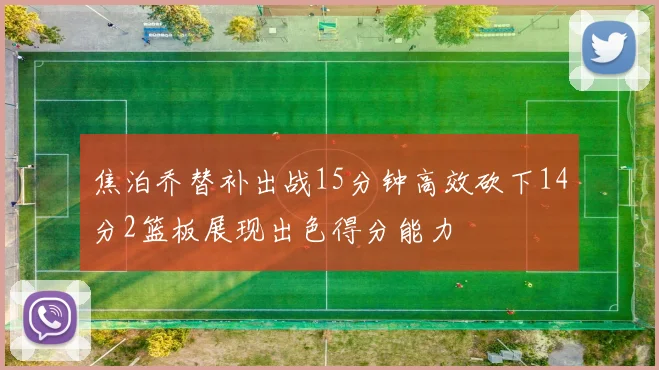 焦泊乔替补出战15分钟高效砍下14分2篮板展现出色得分能力