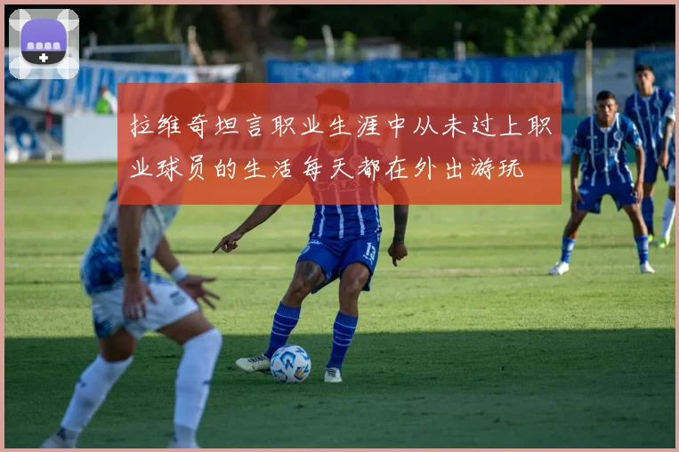 拉维奇坦言职业生涯中从未过上职业球员的生活每天都在外出游玩