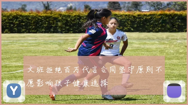 文班拒绝百万代言合同坚守原则不愿影响孩子健康选择