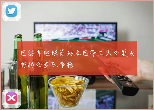 巴黎年轻球员姆本巴等三人今夏或将转会多队争抢