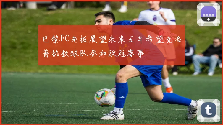 巴黎FC老板展望未来五年希望克洛普执教球队参加欧冠赛事