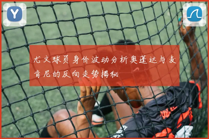 尤文球员身价波动分析奥蓬达与麦肯尼的反向走势揭秘