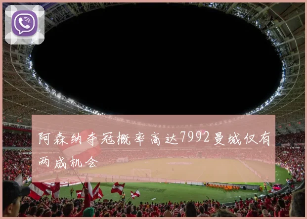 阿森纳夺冠概率高达7992曼城仅有两成机会