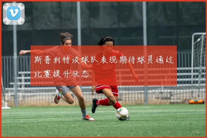 斯普利特谈球队表现期待球员通过比赛提升状态