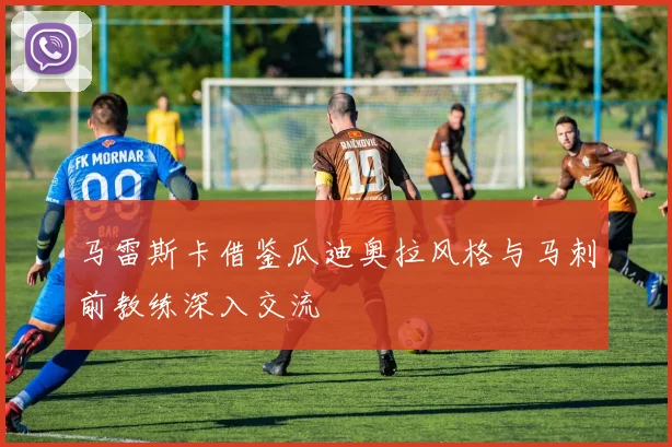 马雷斯卡借鉴瓜迪奥拉风格与马刺前教练深入交流