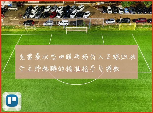 克雷桑状态回暖两场打入五球归功于主帅韩鹏的精准指导与调教