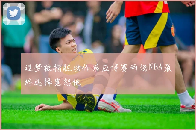 追梦被指脏动作或应停赛两场NBA最终选择宽恕他