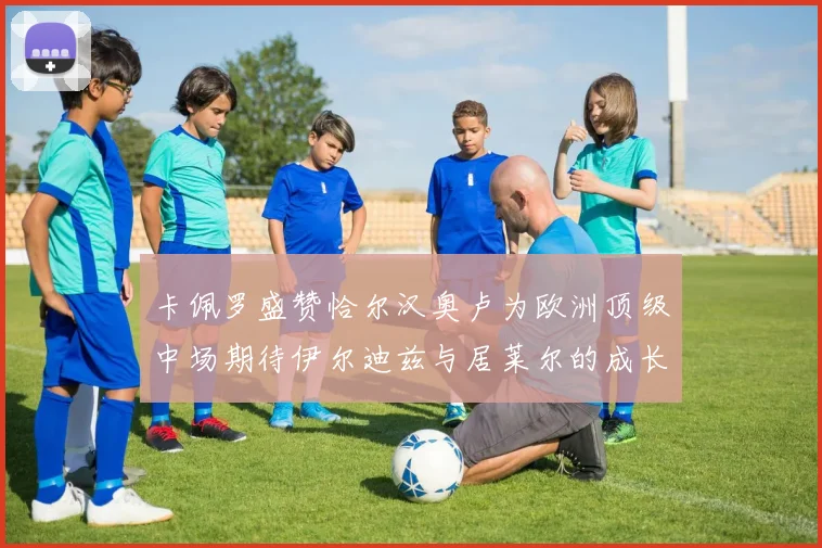 卡佩罗盛赞恰尔汉奥卢为欧洲顶级中场期待伊尔迪兹与居莱尔的成长