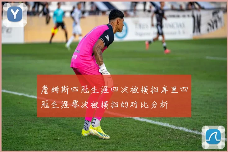 詹姆斯四冠生涯四次被横扫库里四冠生涯零次被横扫的对比分析