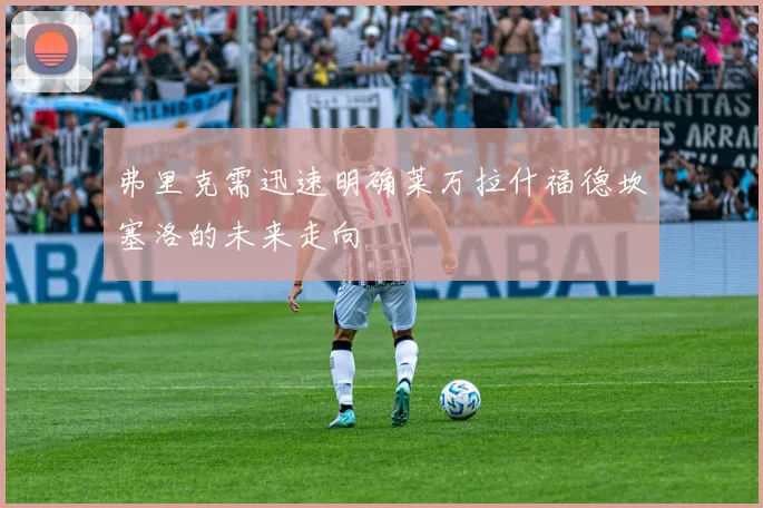 弗里克需迅速明确莱万拉什福德坎塞洛的未来走向