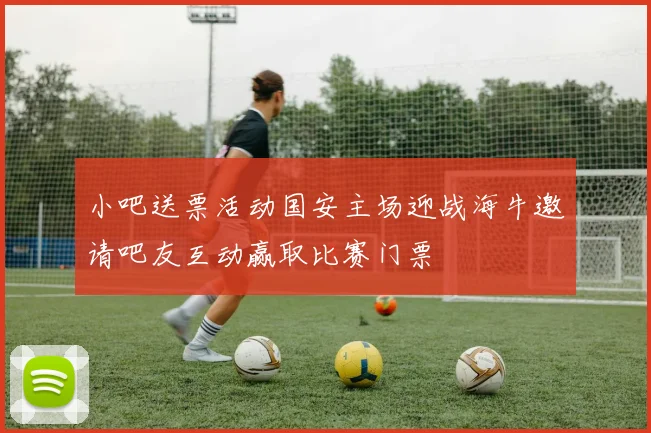 小吧送票活动国安主场迎战海牛邀请吧友互动赢取比赛门票