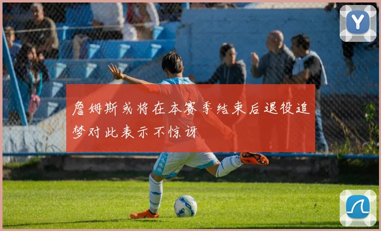 詹姆斯或将在本赛季结束后退役追梦对此表示不惊讶