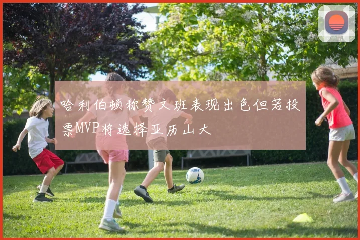 哈利伯顿称赞文班表现出色但若投票MVP将选择亚历山大