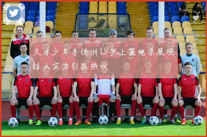 天才少年李悦洲19岁上篮绝杀展现惊人实力引发热议